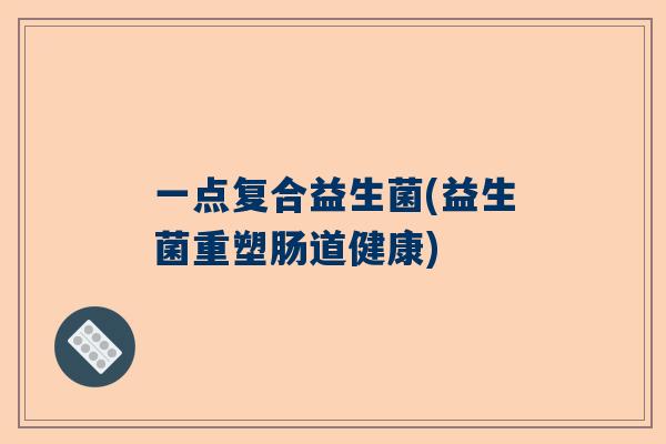 一点复合益生菌(益生菌重塑肠道健康)