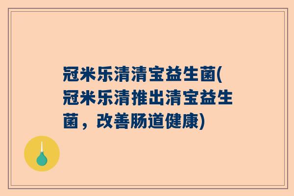 冠米乐清清宝益生菌(冠米乐清推出清宝益生菌，改善肠道健康)