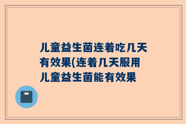 儿童益生菌连着吃几天有效果(连着几天服用儿童益生菌能有效果