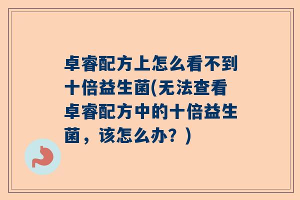 卓睿配方上怎么看不到十倍益生菌(无法查看卓睿配方中的十倍益生菌，该怎么办？)