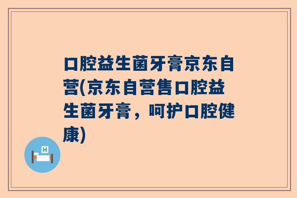 口腔益生菌牙膏京东自营(京东自营售口腔益生菌牙膏，呵护口腔健康)