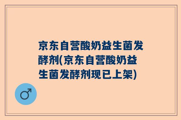 京东自营酸奶益生菌发酵剂(京东自营酸奶益生菌发酵剂现已上架)