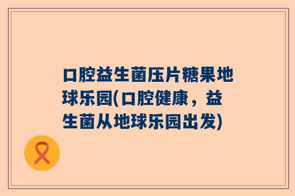 口腔益生菌压片糖果地球乐园(口腔健康，益生菌从地球乐园出发)