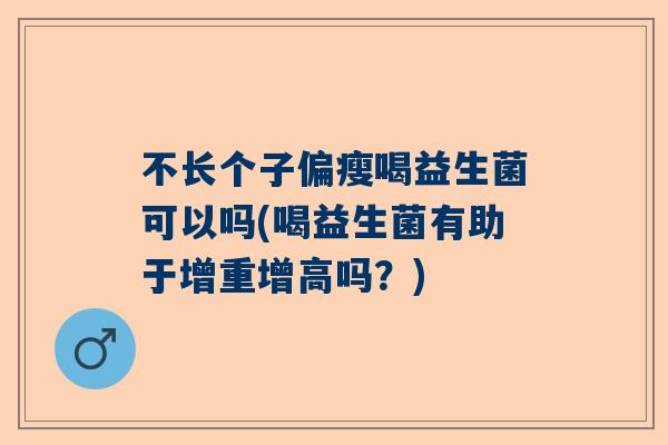 不长个子偏瘦喝益生菌可以吗(喝益生菌有助于增重增高吗？)