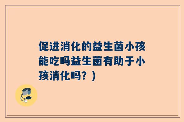 促进消化的益生菌小孩能吃吗益生菌有助于小孩消化吗？)