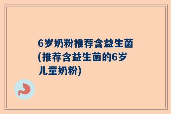 6岁奶粉推荐含益生菌(推荐含益生菌的6岁儿童奶粉)
