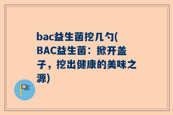 bac益生菌挖几勺(BAC益生菌：掀开盖子，挖出健康的美味之源)