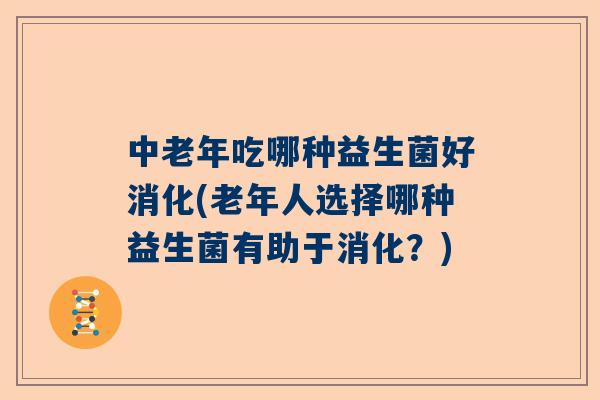 中老年吃哪种益生菌好消化(老年人选择哪种益生菌有助于消化？)