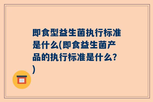 即食型益生菌执行标准是什么(即食益生菌产品的执行标准是什么？)