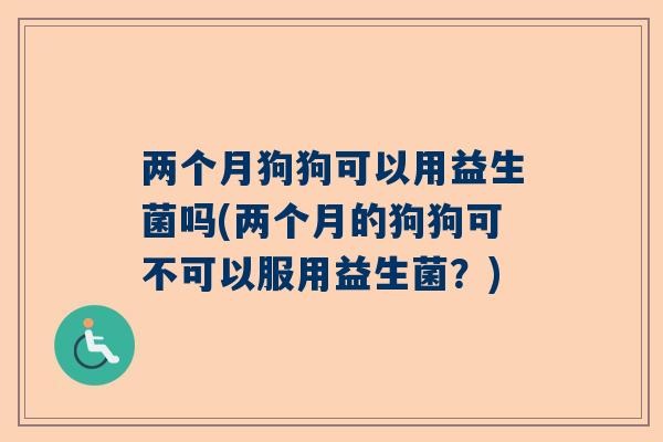 两个月狗狗可以用益生菌吗(两个月的狗狗可不可以服用益生菌？)