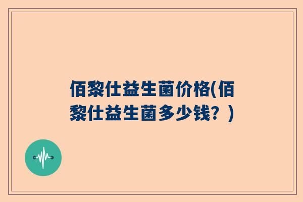 佰黎仕益生菌价格(佰黎仕益生菌多少钱？)