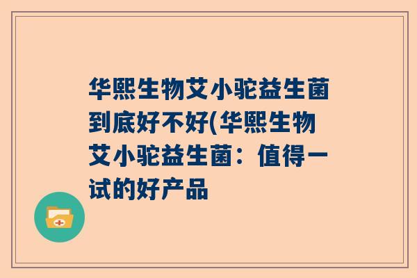 华熙生物艾小驼益生菌到底好不好(华熙生物艾小驼益生菌：值得一试的好产品