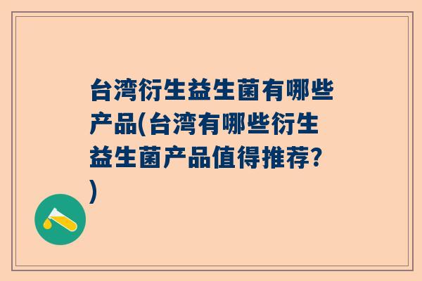 台湾衍生益生菌有哪些产品(台湾有哪些衍生益生菌产品值得推荐？)