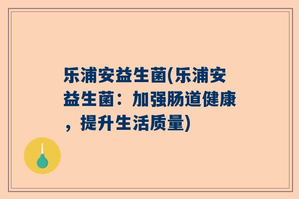 乐浦安益生菌(乐浦安益生菌：加强肠道健康，提升生活质量)