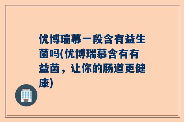 优博瑞慕一段含有益生菌吗(优博瑞慕含有有益菌，让你的肠道更健康)