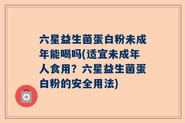 六星益生菌蛋白粉未成年能喝吗(适宜未成年人食用？六星益生菌蛋白粉的安全用法)