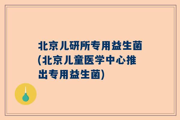 北京儿研所专用益生菌(北京儿童医学中心推出专用益生菌)