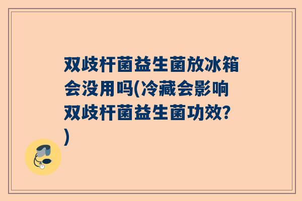 双歧杆菌益生菌放冰箱会没用吗(冷藏会影响双歧杆菌益生菌功效？)