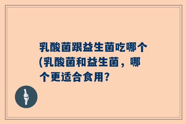 乳酸菌跟益生菌吃哪个(乳酸菌和益生菌，哪个更适合食用？