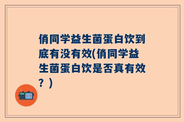 俏同学益生菌蛋白饮到底有没有效(俏同学益生菌蛋白饮是否真有效？)