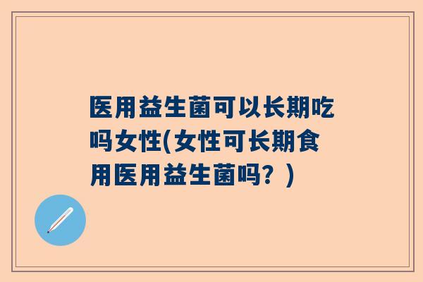 医用益生菌可以长期吃吗女性(女性可长期食用医用益生菌吗？)