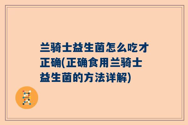 兰骑士益生菌怎么吃才正确(正确食用兰骑士益生菌的方法详解)