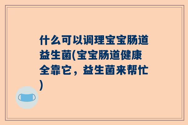 什么可以调理宝宝肠道益生菌(宝宝肠道健康全靠它，益生菌来帮忙)