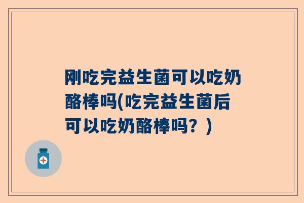 刚吃完益生菌可以吃奶酪棒吗(吃完益生菌后可以吃奶酪棒吗？)