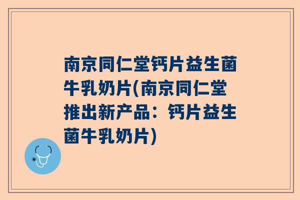 南京同仁堂钙片益生菌牛乳奶片(南京同仁堂推出新产品：钙片益生菌牛乳奶片)
