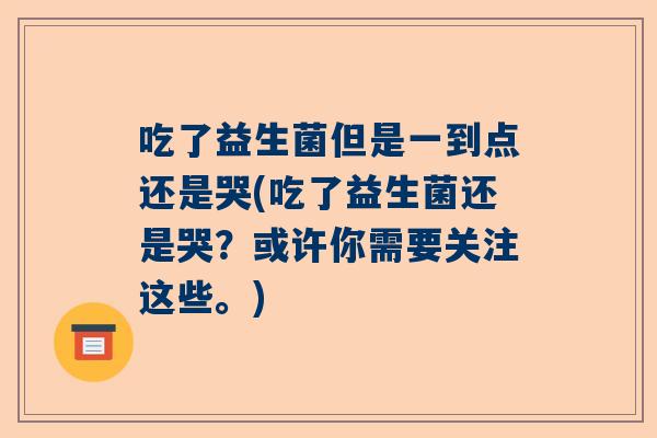 吃了益生菌但是一到点还是哭(吃了益生菌还是哭？或许你需要关注这些。)