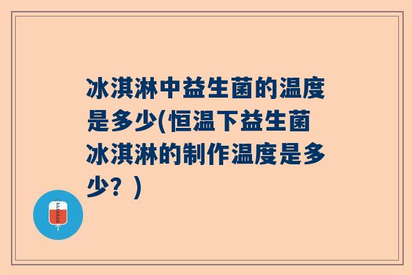 冰淇淋中益生菌的温度是多少(恒温下益生菌冰淇淋的制作温度是多少？)