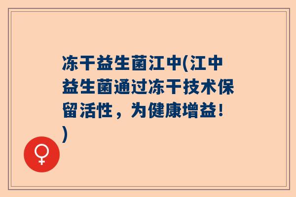 冻干益生菌江中(江中益生菌通过冻干技术保留活性，为健康增益！)
