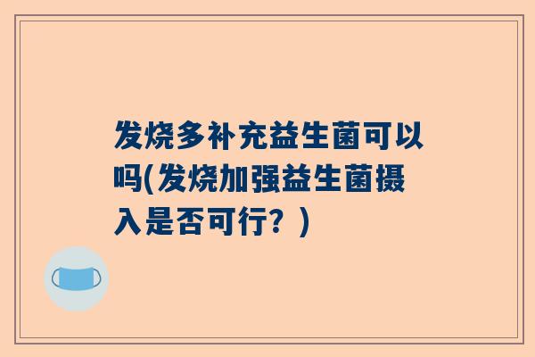 发烧多补充益生菌可以吗(发烧加强益生菌摄入是否可行？)