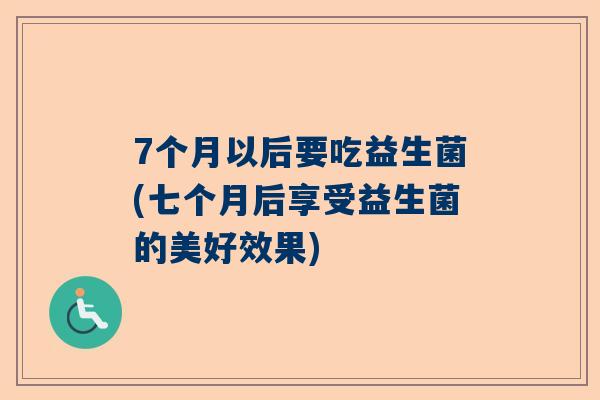 7个月以后要吃益生菌(七个月后享受益生菌的美好效果)