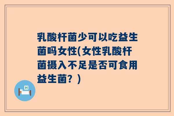 乳酸杆菌少可以吃益生菌吗女性(女性乳酸杆菌摄入不足是否可食用益生菌？)