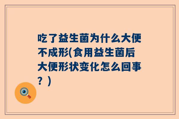 吃了益生菌为什么大便不成形(食用益生菌后大便形状变化怎么回事？)