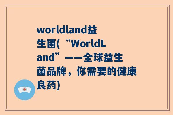 worldland益生菌(“WorldLand”——全球益生菌品牌，你需要的健康良药)