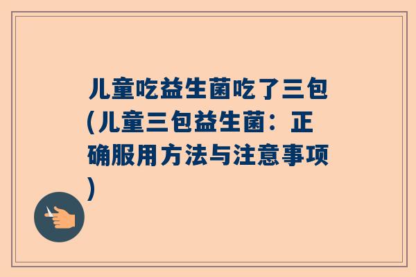 儿童吃益生菌吃了三包(儿童三包益生菌：正确服用方法与注意事项)