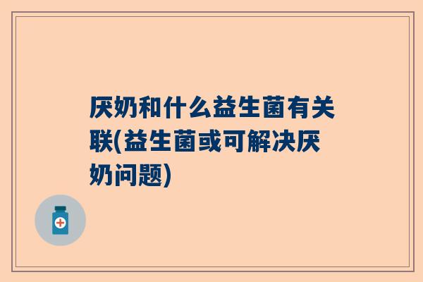 厌奶和什么益生菌有关联(益生菌或可解决厌奶问题)