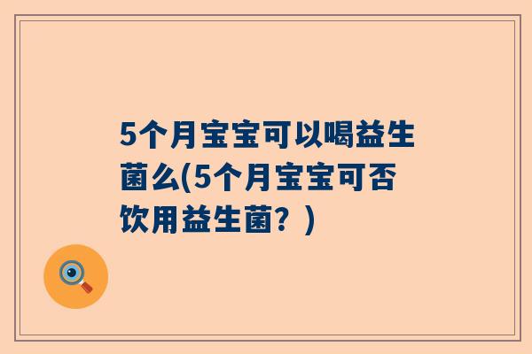 5个月宝宝可以喝益生菌么(5个月宝宝可否饮用益生菌？)