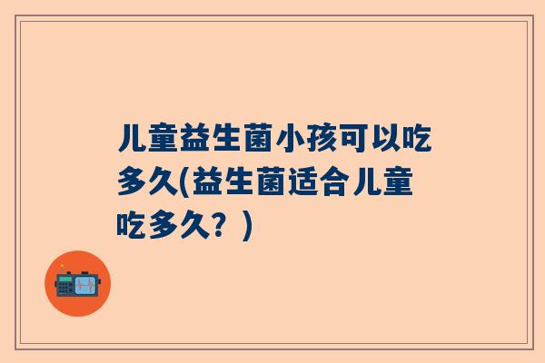 儿童益生菌小孩可以吃多久(益生菌适合儿童吃多久？)