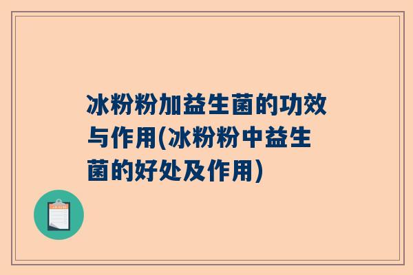 冰粉粉加益生菌的功效与作用(冰粉粉中益生菌的好处及作用)