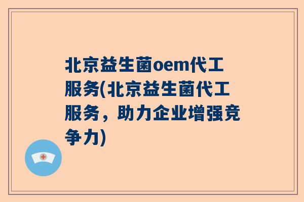 北京益生菌oem代工服务(北京益生菌代工服务，助力企业增强竞争力)