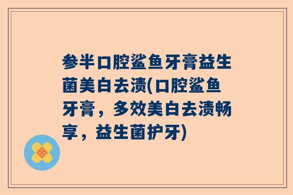 参半口腔鲨鱼牙膏益生菌美白去渍(口腔鲨鱼牙膏，多效美白去渍畅享，益生菌护牙)