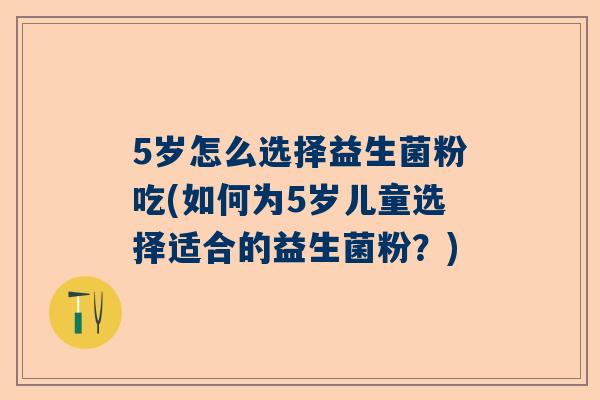 5岁怎么选择益生菌粉吃(如何为5岁儿童选择适合的益生菌粉？)