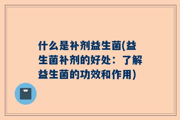 什么是补剂益生菌(益生菌补剂的好处：了解益生菌的功效和作用)