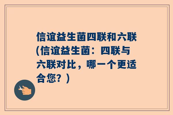 信谊益生菌四联和六联(信谊益生菌：四联与六联对比，哪一个更适合您？)