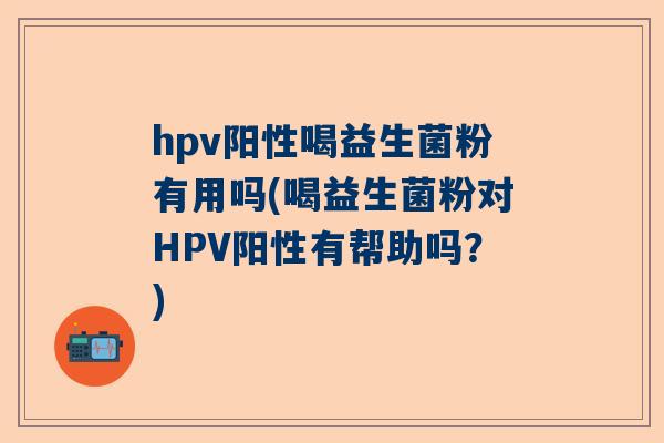 hpv阳性喝益生菌粉有用吗(喝益生菌粉对HPV阳性有帮助吗？)