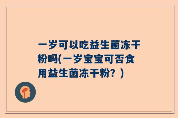 一岁可以吃益生菌冻干粉吗(一岁宝宝可否食用益生菌冻干粉？)
