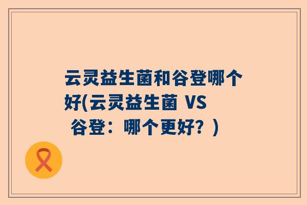 云灵益生菌和谷登哪个好(云灵益生菌 VS 谷登：哪个更好？)